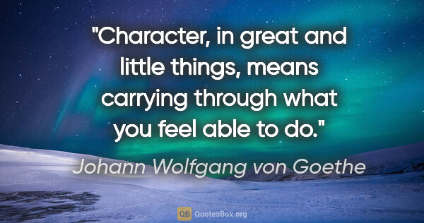 Johann Wolfgang von Goethe quote: "Character, in great and little things, means carrying through..."