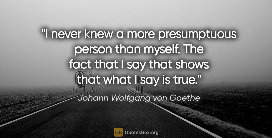 Johann Wolfgang von Goethe quote: "I never knew a more presumptuous person than myself. The fact..."
