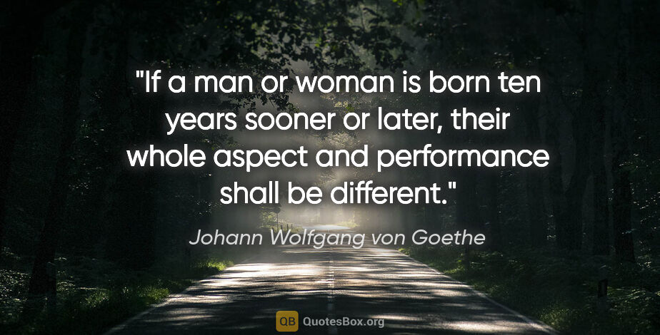 Johann Wolfgang von Goethe quote: "If a man or woman is born ten years sooner or later, their..."