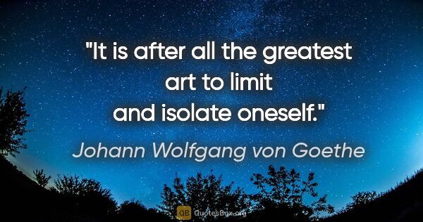 Johann Wolfgang von Goethe quote: "It is after all the greatest art to limit and isolate oneself."