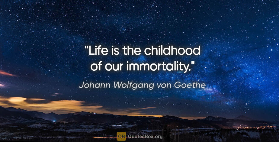 Johann Wolfgang von Goethe quote: "Life is the childhood of our immortality."