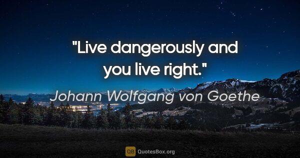 Johann Wolfgang von Goethe quote: "Live dangerously and you live right."