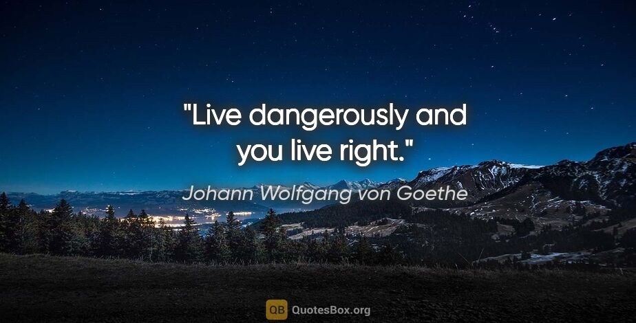 Johann Wolfgang von Goethe quote: "Live dangerously and you live right."