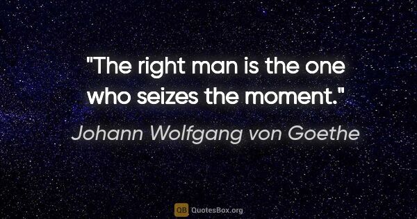 Johann Wolfgang von Goethe quote: "The right man is the one who seizes the moment."