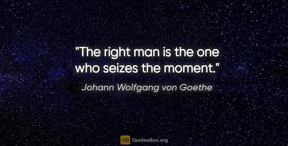 Johann Wolfgang von Goethe quote: "The right man is the one who seizes the moment."