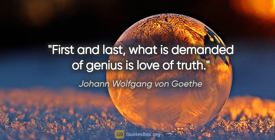 Johann Wolfgang von Goethe quote: "First and last, what is demanded of genius is love of truth."
