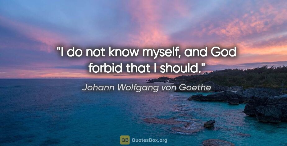 Johann Wolfgang von Goethe quote: "I do not know myself, and God forbid that I should."
