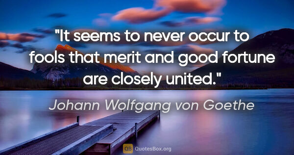 Johann Wolfgang von Goethe quote: "It seems to never occur to fools that merit and good fortune..."