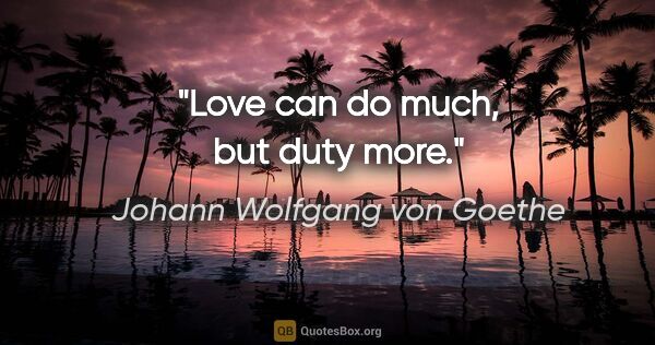 Johann Wolfgang von Goethe quote: "Love can do much, but duty more."