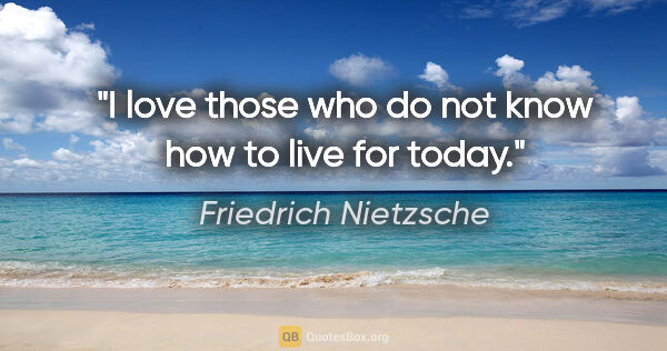 Friedrich Nietzsche quote: "I love those who do not know how to live for today."