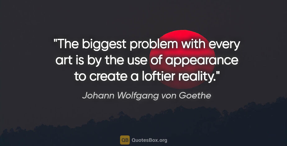 Johann Wolfgang von Goethe quote: "The biggest problem with every art is by the use of appearance..."