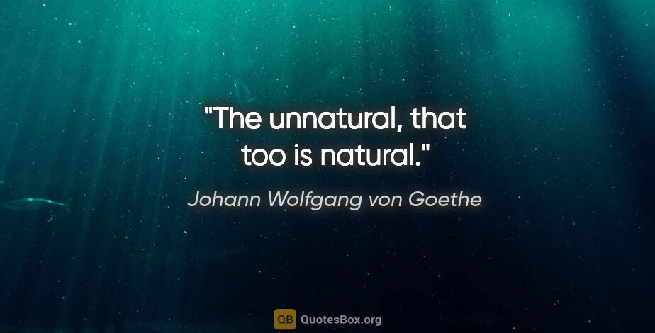 Johann Wolfgang von Goethe quote: "The unnatural, that too is natural."
