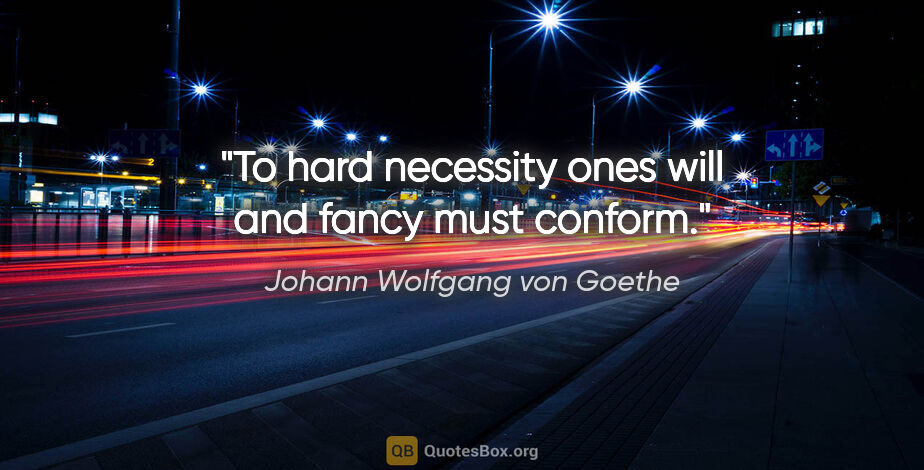 Johann Wolfgang von Goethe quote: "To hard necessity ones will and fancy must conform."