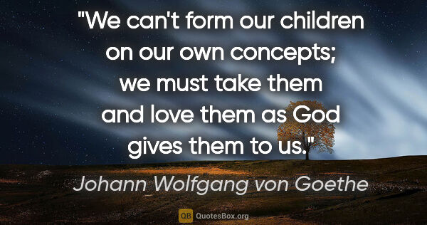 Johann Wolfgang von Goethe quote: "We can't form our children on our own concepts; we must take..."