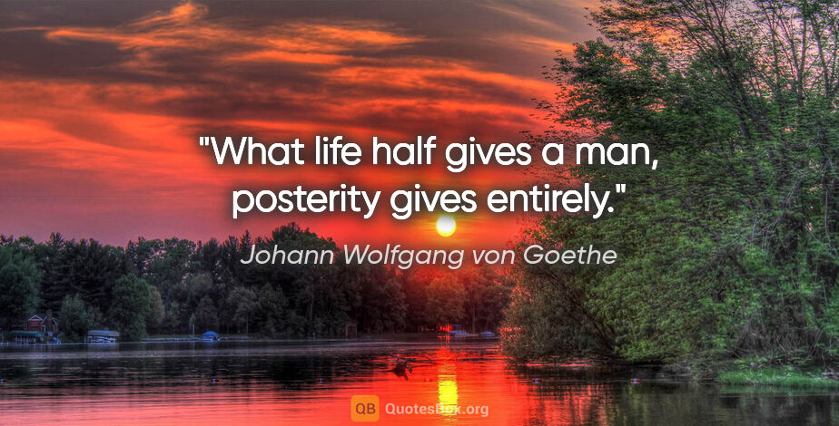 Johann Wolfgang von Goethe quote: "What life half gives a man, posterity gives entirely."