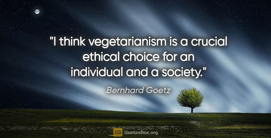 Bernhard Goetz quote: "I think vegetarianism is a crucial ethical choice for an..."