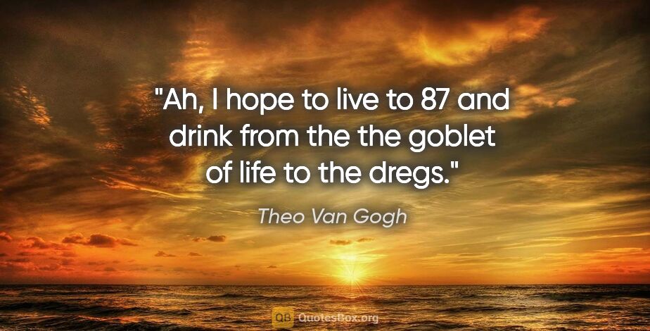 Theo Van Gogh quote: "Ah, I hope to live to 87 and drink from the the goblet of life..."