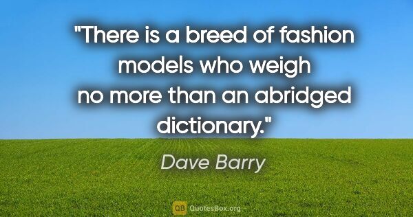 Dave Barry quote: "There is a breed of fashion models who weigh no more than an..."