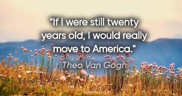 Theo Van Gogh quote: "If I were still twenty years old, I would really move to America."