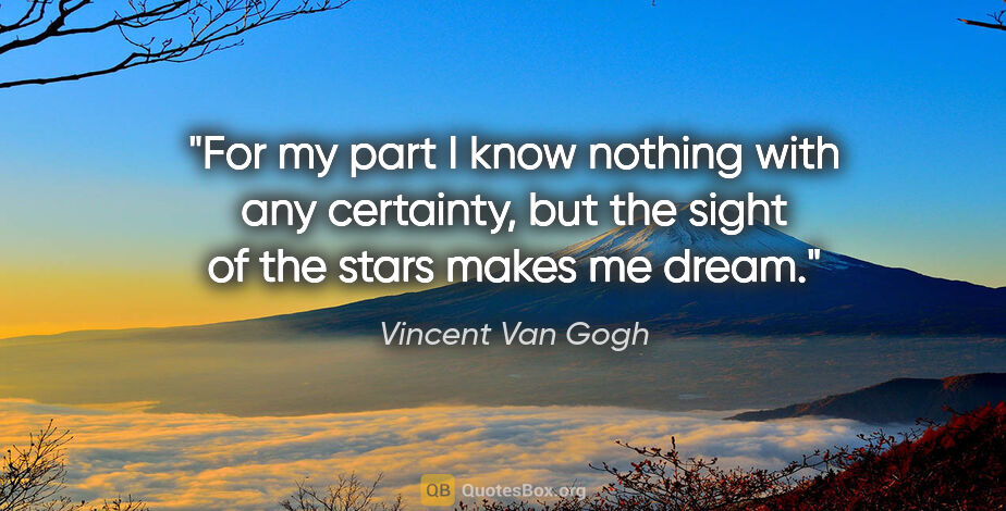 Vincent Van Gogh quote: "For my part I know nothing with any certainty, but the sight..."