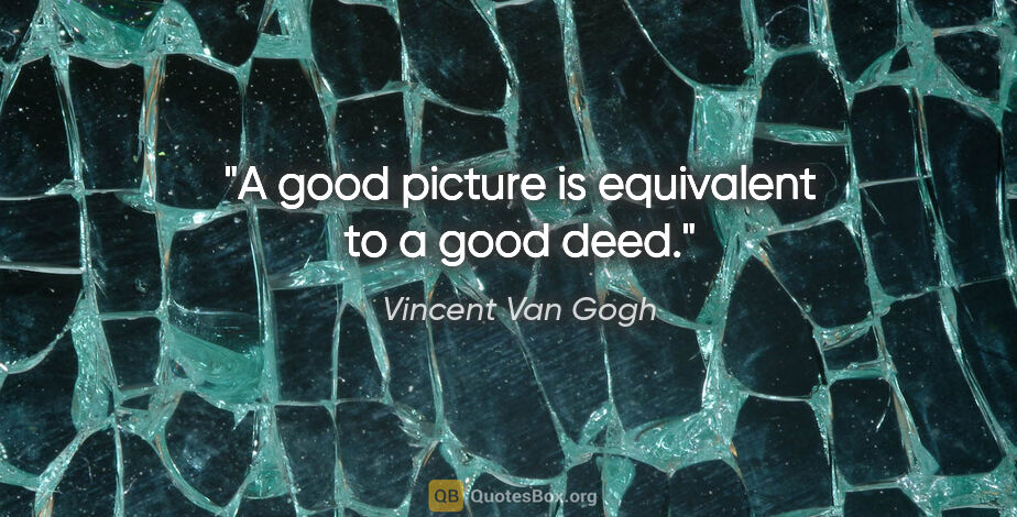 Vincent Van Gogh quote: "A good picture is equivalent to a good deed."