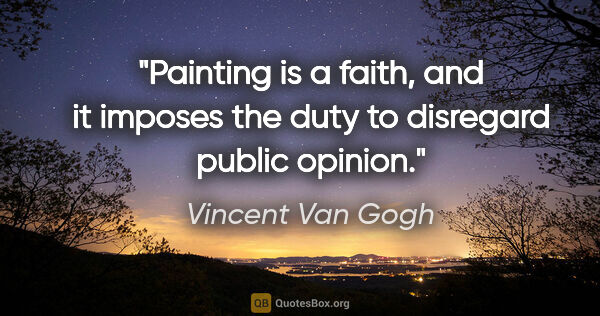 Vincent Van Gogh quote: "Painting is a faith, and it imposes the duty to disregard..."