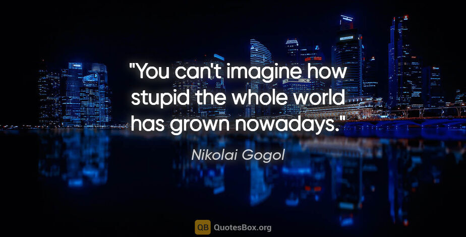Nikolai Gogol quote: "You can't imagine how stupid the whole world has grown nowadays."