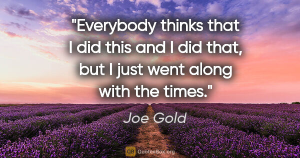 Joe Gold quote: "Everybody thinks that I did this and I did that, but I just..."