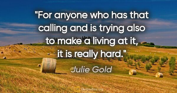 Julie Gold quote: "For anyone who has that calling and is trying also to make a..."