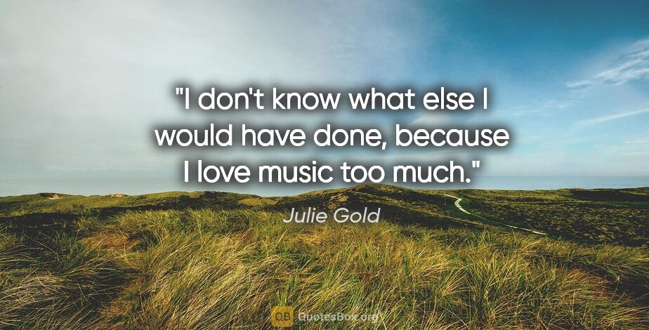 Julie Gold quote: "I don't know what else I would have done, because I love music..."