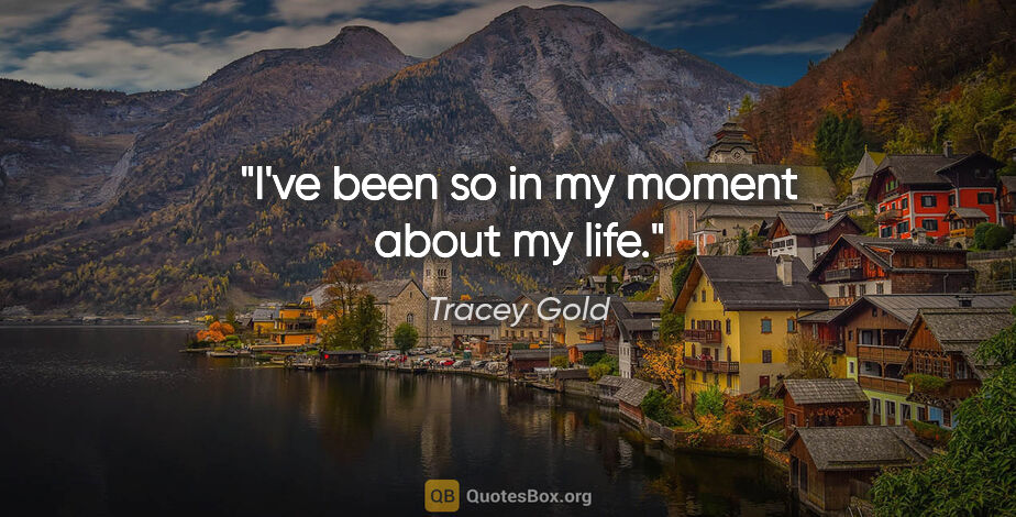Tracey Gold quote: "I've been so in my moment about my life."