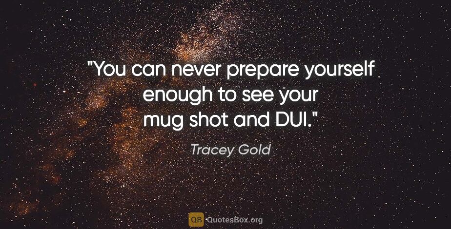 Tracey Gold quote: "You can never prepare yourself enough to see your mug shot and..."