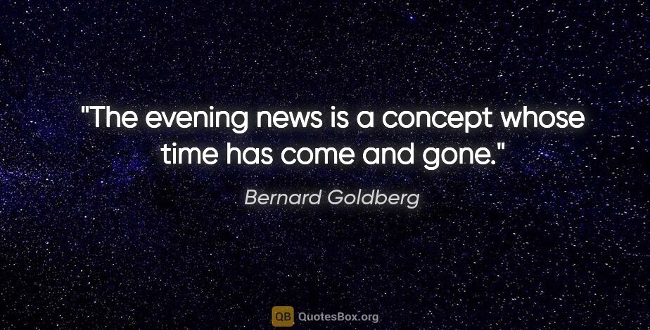 Bernard Goldberg quote: "The evening news is a concept whose time has come and gone."