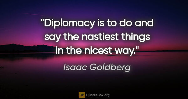 Isaac Goldberg quote: "Diplomacy is to do and say the nastiest things in the nicest way."