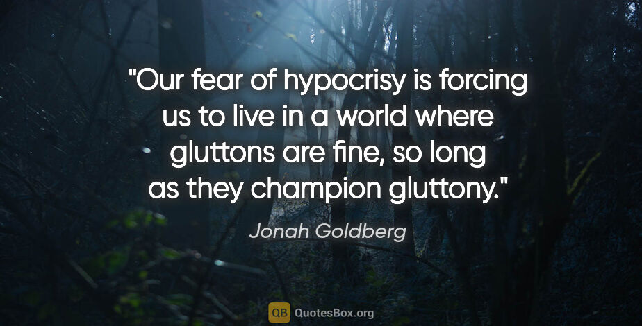 Jonah Goldberg quote: "Our fear of hypocrisy is forcing us to live in a world where..."