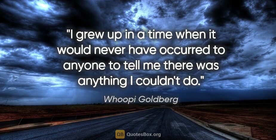 Whoopi Goldberg quote: "I grew up in a time when it would never have occurred to..."