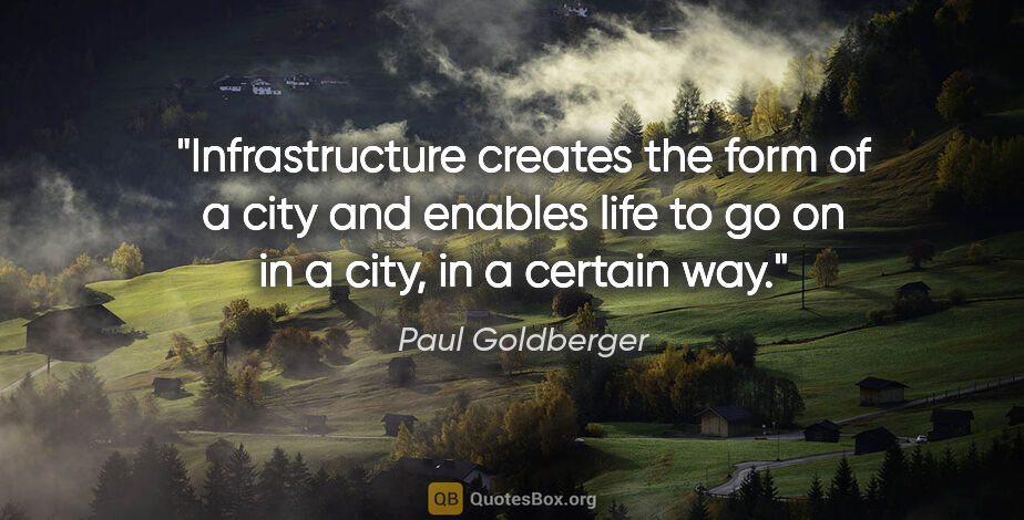 Paul Goldberger quote: "Infrastructure creates the form of a city and enables life to..."
