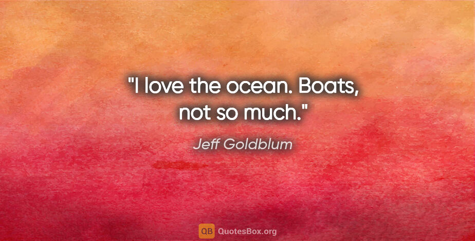 Jeff Goldblum quote: "I love the ocean. Boats, not so much."