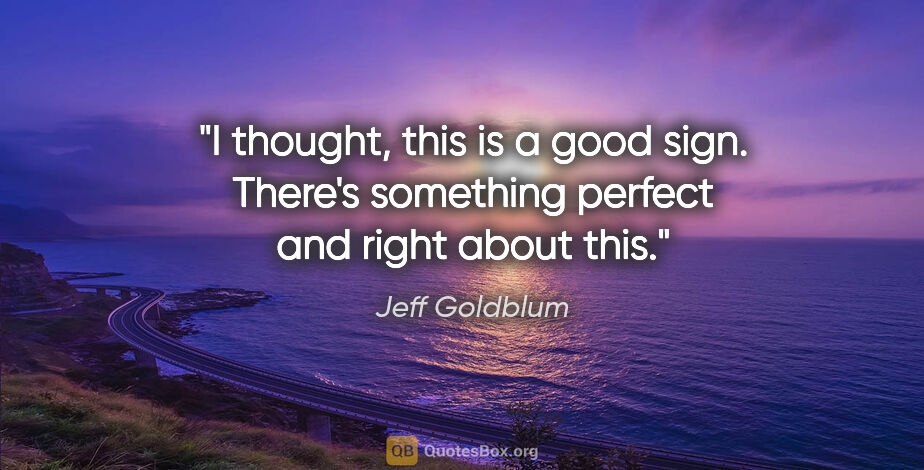 Jeff Goldblum quote: "I thought, this is a good sign. There's something perfect and..."