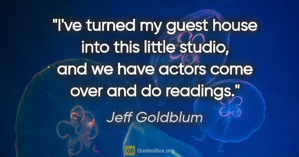 Jeff Goldblum quote: "I've turned my guest house into this little studio, and we..."