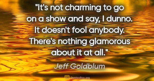 Jeff Goldblum quote: "It's not charming to go on a show and say, I dunno. It doesn't..."