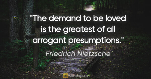 Friedrich Nietzsche quote: "The demand to be loved is the greatest of all arrogant..."
