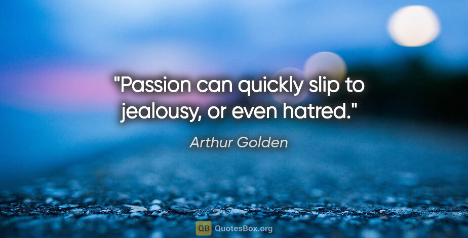 Arthur Golden quote: "Passion can quickly slip to jealousy, or even hatred."