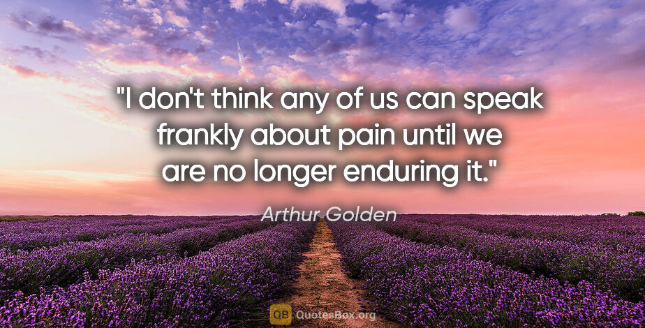 Arthur Golden quote: "I don't think any of us can speak frankly about pain until we..."