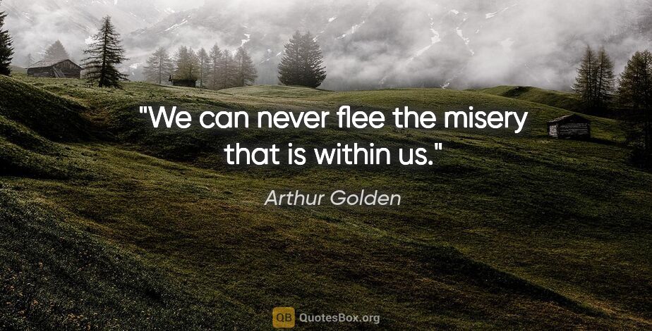 Arthur Golden quote: "We can never flee the misery that is within us."