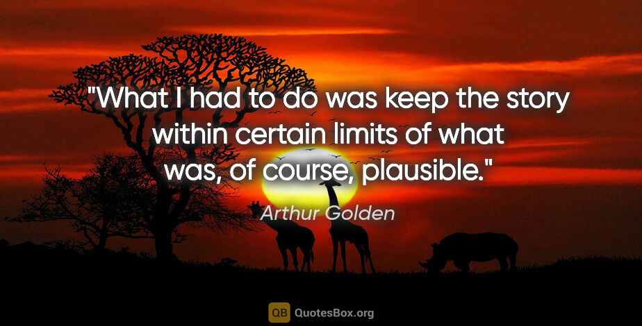 Arthur Golden quote: "What I had to do was keep the story within certain limits of..."