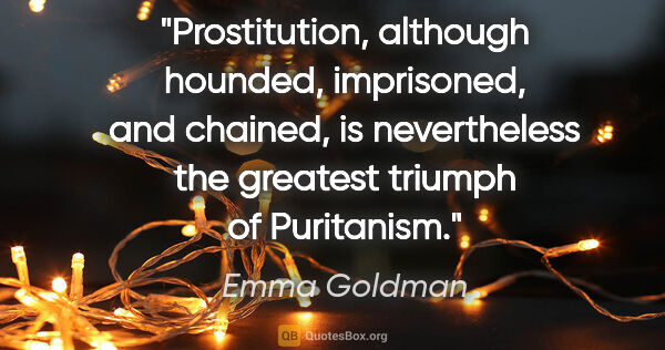 Emma Goldman quote: "Prostitution, although hounded, imprisoned, and chained, is..."