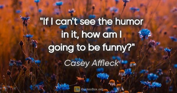 Casey Affleck quote: "If I can't see the humor in it, how am I going to be funny?"