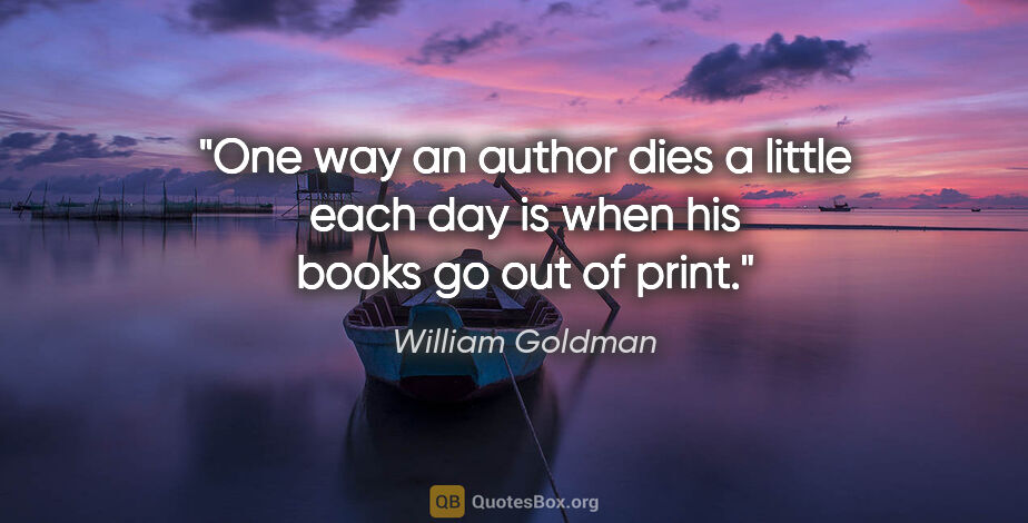 William Goldman quote: "One way an author dies a little each day is when his books go..."