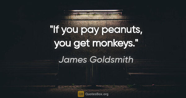 James Goldsmith quote: "If you pay peanuts, you get monkeys."